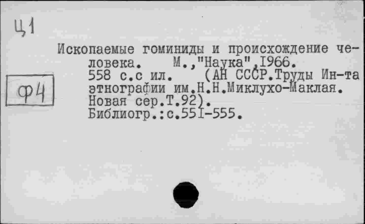 ﻿ці
Ископаемые гоминиды и происхождение человека. М.,’’Наука",1966.
558 с.с ил. (АН СССР.Труды Ин-та этнографии им.Н.Н.Миклухо-Маклая. Новая cép.T.92).
Библиогр.: с.551-555.
